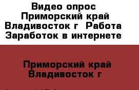 Видео-опрос - Приморский край, Владивосток г. Работа » Заработок в интернете   . Приморский край,Владивосток г.